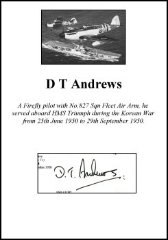 CLP2880. Clipped Signature - D T Andrews. <p> A Firefly pilot with No.827 Sqn Fleet Air Arm, he served aboard HMS Triumph during the Korean War from 25th June 1950 to 29th September 1950. <br><br><b>Please note that this particular signature has been written in pen - not in pencil like most of our signatures.</b><br><p><b><i>Clipped signatures are usually obtained from prints or publications that have been signed in person.  Often, signatures have been rescued - or clipped - from prints that have been damaged in another area. </b></i> <b><p>Clipped Signature. <p>